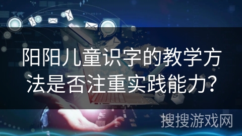 阳阳儿童识字的教学方法是否注重实践能力？