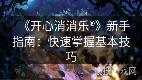 《开心消消乐®》新手指南：快速掌握基本技巧