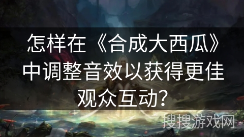 怎样在《合成大西瓜》中调整音效以获得更佳观众互动？