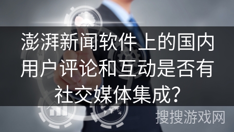 澎湃新闻软件上的国内用户评论和互动是否有社交媒体集成？