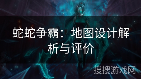 蛇蛇争霸：地图设计解析与评价