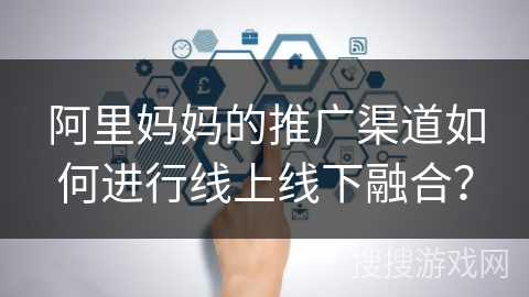 阿里妈妈的推广渠道如何进行线上线下融合？