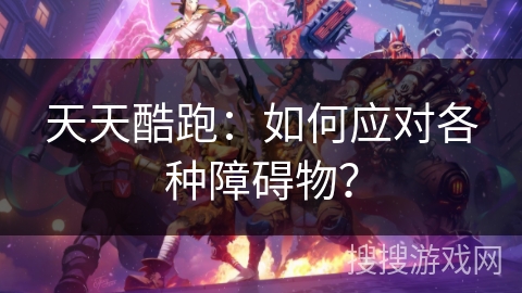 天天酷跑：如何应对各种障碍物？