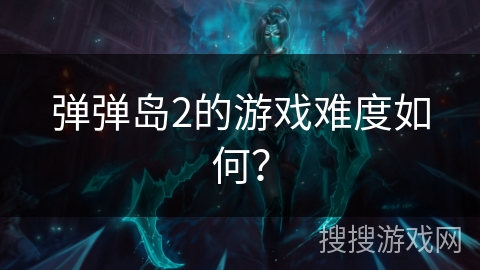 弹弹岛2的游戏难度如何？