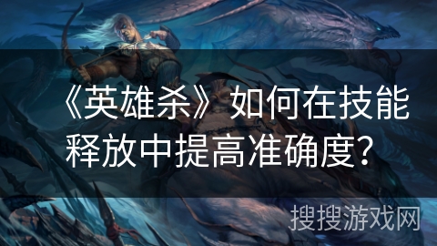 《英雄杀》如何在技能释放中提高准确度？