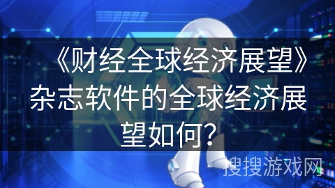 《财经全球经济展望》杂志软件的全球经济展望如何？