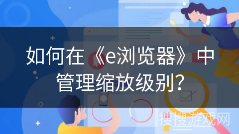 如何在《e浏览器》中管理缩放级别？