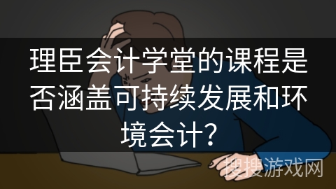 理臣会计学堂的课程是否涵盖可持续发展和环境会计？