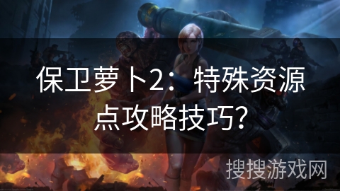 保卫萝卜2：特殊资源点攻略技巧？