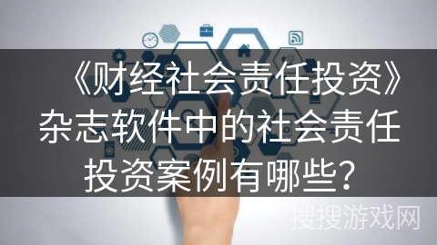 《财经社会责任投资》杂志软件中的社会责任投资案例有哪些？