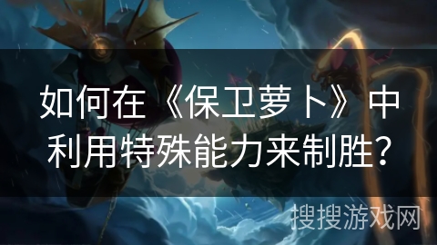 如何在《保卫萝卜》中利用特殊能力来制胜？