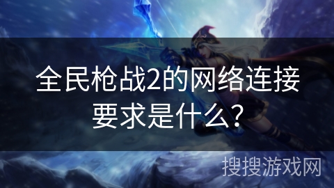 全民枪战2的网络连接要求是什么？