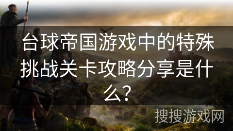 台球帝国游戏中的特殊挑战关卡攻略分享是什么? 台球帝国游戏中的特殊挑战关卡攻略分享是什么?