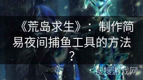 《荒岛求生》：制作简易夜间捕鱼工具的方法？