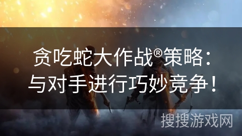 贪吃蛇大作战®策略:与对手进行巧妙竞争! 贪吃蛇大作战®策略:与对手进行巧妙竞争!