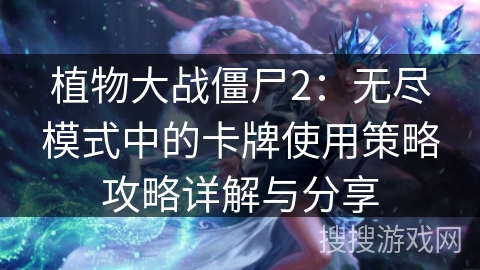 植物大战僵尸2:无尽模式中的卡牌使用策略攻略详解与分享 植物大战僵尸2:无尽模式中的卡牌使用策略攻略详解与分享