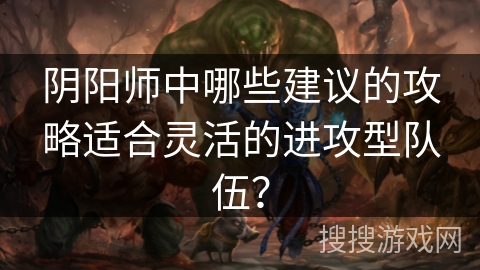 阴阳师中哪些建议的攻略适合灵活的进攻型队伍? 阴阳师中哪些建议的攻略适合灵活的进攻型队伍?