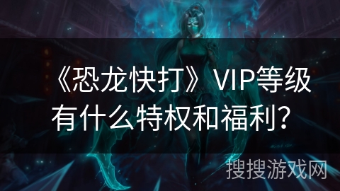 《恐龙快打》VIP等级有什么特权和福利？