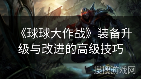 《球球大作战》装备升级与改进的高级技巧 《球球大作战》装备升级与改进的高级技巧