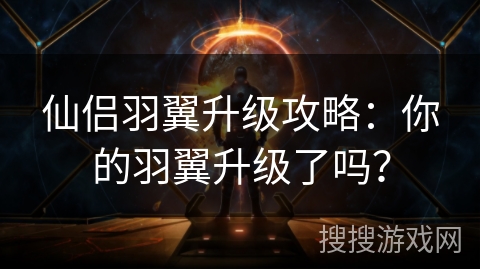 仙侣羽翼升级攻略：你的羽翼升级了吗？