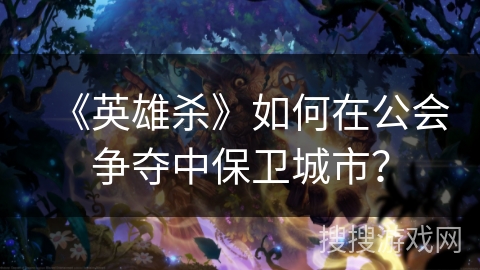 《英雄杀》如何在公会争夺中保卫城市？