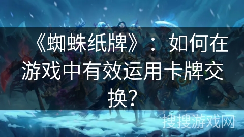 《蜘蛛纸牌》：如何在游戏中有效运用卡牌交换？