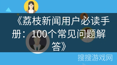 《荔枝新闻用户必读手册：100个常见问题解答》