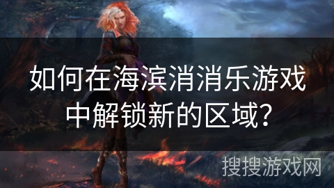 如何在海滨消消乐游戏中解锁新的区域？