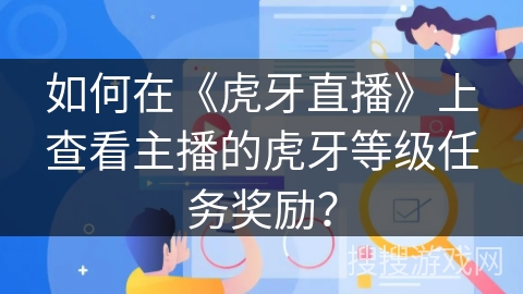 如何在《虎牙直播》上查看主播的虎牙等级任务奖励? 如何在《虎牙直播》上查看主播的虎牙等级任务奖励?