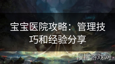 宝宝医院攻略:管理技巧和经验分享 宝宝医院攻略:管理技巧和经验分享