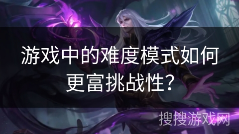 游戏中的难度模式如何更富挑战性? 游戏中的难度模式如何更富挑战性?