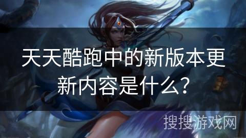 天天酷跑中的新版本更新内容是什么？