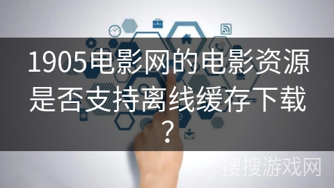 1905电影网的电影资源是否支持离线缓存下载？