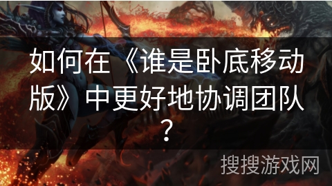 如何在《谁是卧底移动版》中更好地协调团队？