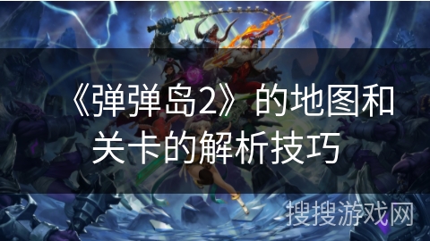 《弹弹岛2》的地图和关卡的解析技巧