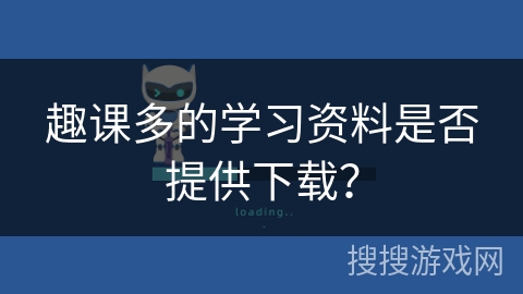 趣课多的学习资料是否提供下载? 趣课多的学习资料是否提供下载?