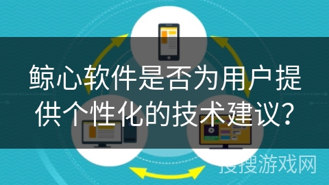 鲸心软件是否为用户提供个性化的技术建议? 鲸心软件是否为用户提供个性化的技术建议?