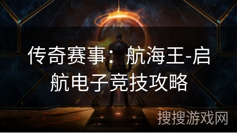传奇赛事：航海王-启航电子竞技攻略