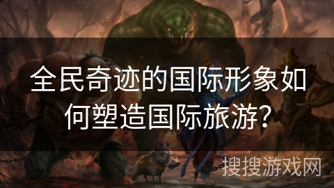 全民奇迹的国际形象如何塑造国际旅游？