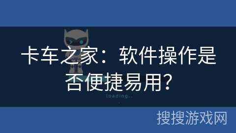 卡车之家：软件操作是否便捷易用？