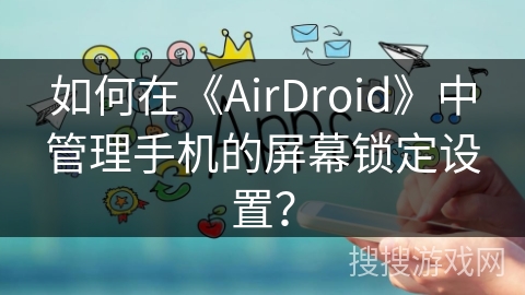 如何在《AirDroid》中管理手机的屏幕锁定设置? 如何在《AirDroid》中管理手机的屏幕锁定设置?