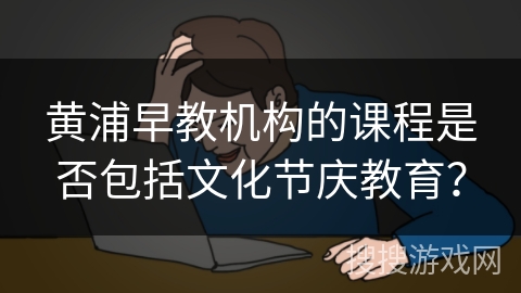 黄浦早教机构的课程是否包括文化节庆教育？