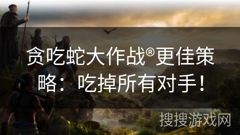 贪吃蛇大作战®更佳策略:吃掉所有对手! 贪吃蛇大作战®更佳策略:吃掉所有对手!