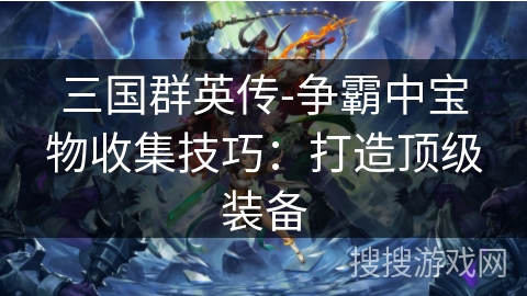 三国群英传-争霸中宝物收集技巧：打造顶级装备