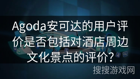 Agoda安可达的用户评价是否包括对酒店周边文化景点的评价？