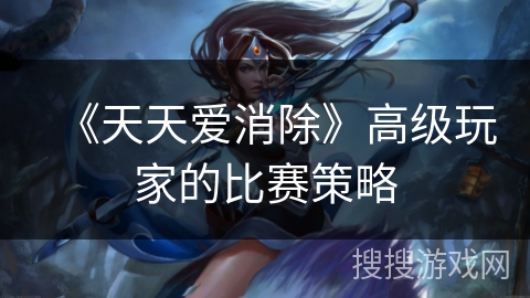 《天天爱消除》高级玩家的比赛策略 《天天爱消除》高级玩家的比赛策略