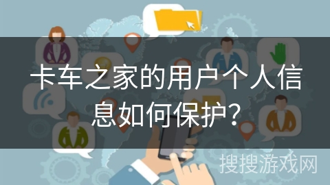 卡车之家的用户个人信息如何保护? 卡车之家的用户个人信息如何保护?