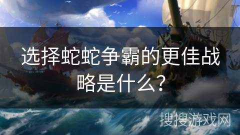 选择蛇蛇争霸的更佳战略是什么？