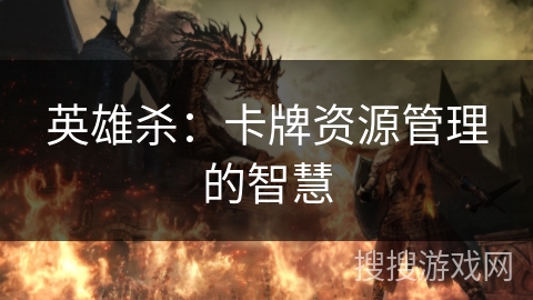 英雄杀:卡牌资源管理的智慧 英雄杀:卡牌资源管理的智慧