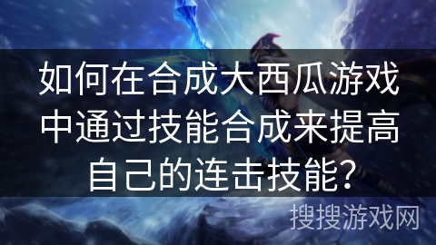 如何在合成大西瓜游戏中通过技能合成来提高自己的连击技能？